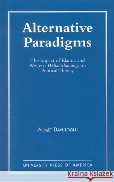 Alternative Paradigms: The Impact of Islamic and Western Weltanschauungs on Political Theory Davutoglu, Ahmet 9780819190475