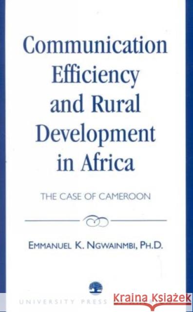 Communication Efficiency and Rural Development in Africa: The Case of Cameroon Ngwainmbi, Emmanuel K. 9780819197351 University Press of America