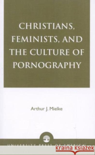 Christians, Feminists, and The Culture of Pornography Arthur J. Mielke 9780819197658 University Press of America