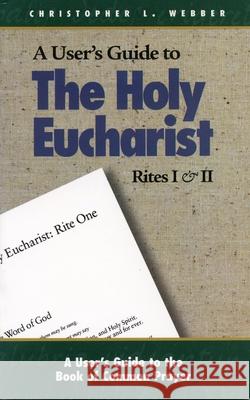 A User's Guide to the Holy Eucharist Rites I & II Christopher L. Webber 9780819216953 Morehouse Publishing