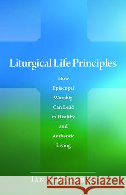 Liturgical Life Principles: How Episcopal Worship Can Lead to Healthy and Authentic Living Ian S. Markham 9780819223241 Morehouse Publishing