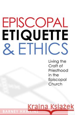 Episcopal Etiquette and Ethics: Living the Craft of Priesthood in the Episcopal Church Barney Hawkins 9780819224064