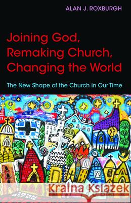 Joining God, Remaking Church, Changing the World: The New Shape of the Church in Our Time Alan J. Roxburgh 9780819232113