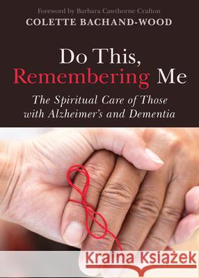 Do This, Remembering Me: The Spiritual Care of Those with Alzheimer's and Dementia Colette Bachand-Wood Barbara Cawthorne Crafton 9780819232519 Morehouse Publishing