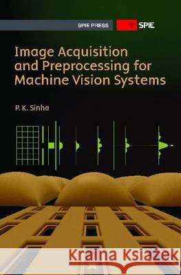 Image Acquisition and Preprocessing for Machine Vision Systems P K Sinha   9780819482020 SPIE Press