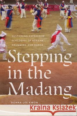 Stepping in the Madang: Sustaining Expressive Ecologies of Korean Drumming and Dance Donna L. Kwon 9780819501400 Wesleyan University Press