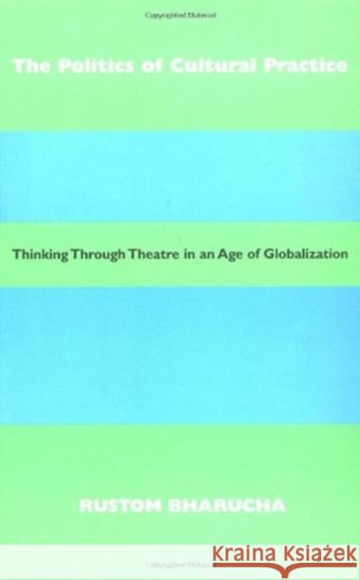 The Politics of Cultural Practice: Thinking Through Theatre in an Age of Globalization Rustom Bharucha 9780819564245 Wesleyan University Press