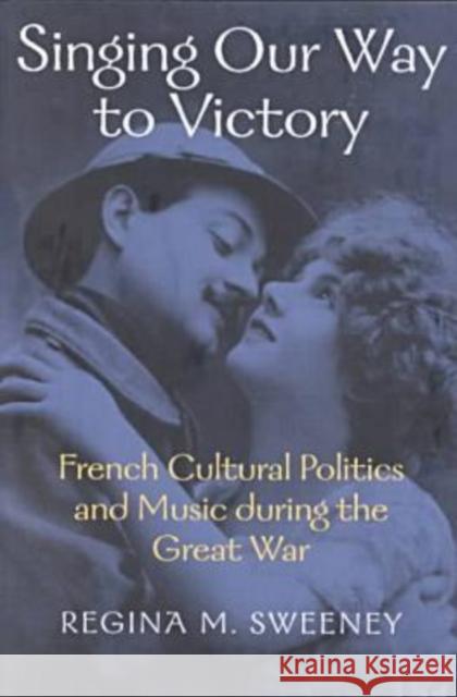 Singing Our Way to Victory: French Cultural Politics and Music During the Great War Sweeney, Regina M. 9780819564733 Wesleyan University Press