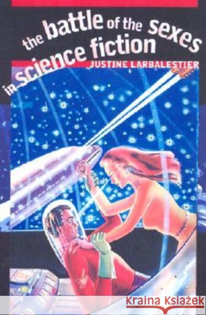 The Battle of the Sexes in Science Fiction Justine Larbalestier 9780819565273 Wesleyan University Press