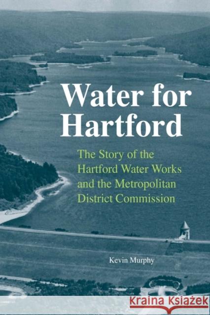 Water for Hartford: The Story of the Hartford Water Works and the Metropolitan District Commission Murphy, Kevin 9780819570802