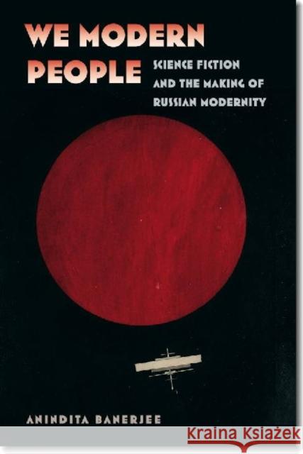 We Modern People: Science Fiction and the Making of Russian Modernity Banerjee, Anindita 9780819573346
