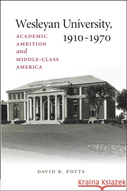 Wesleyan University, 1910-1970: Academic Ambition and Middle-Class America David B. Potts 9780819575197