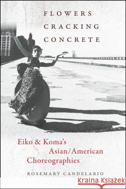 Flowers Cracking Concrete: Eiko & Koma's Asian/American Choreographies Rosemary Candelario 9780819576484 Wesleyan