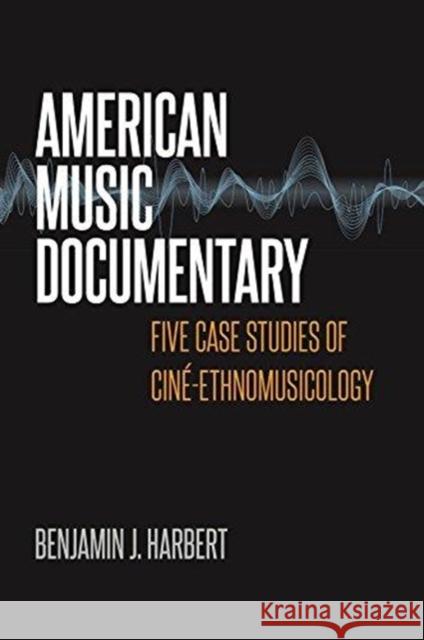 American Music Documentary: Five Case Studies of Ciné-Ethnomusicology Benjamin J. Harbert 9780819578013