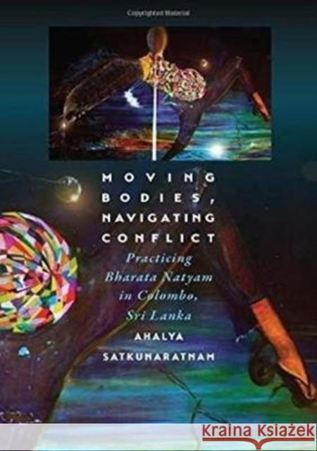 Moving Bodies, Navigating Conflict: Practicing Bharata Natyam in Colombo, Sri Lanka Ahalya Satkunaratnam 9780819578891 Wesleyan University Press