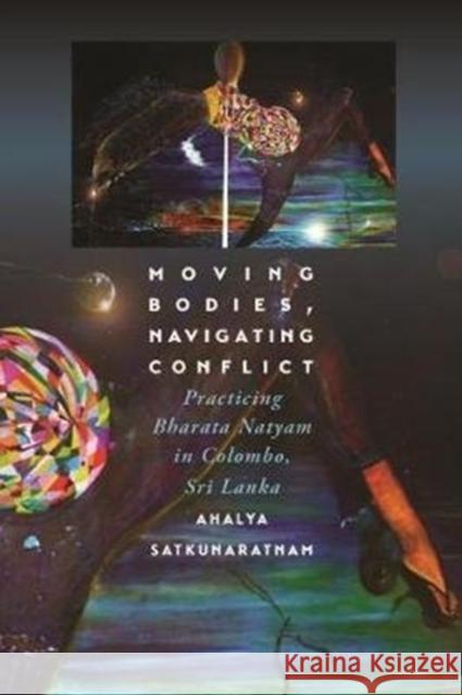 Moving Bodies, Navigating Conflict: Practicing Bharata Natyam in Colombo, Sri Lanka Ahalya Satkunaratnam 9780819578907 Wesleyan University Press