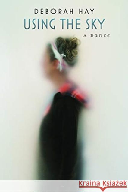 Using the Sky: A Dance Deborah Hay 9780819579119 Wesleyan University Press