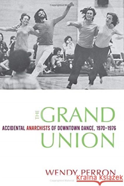 The Grand Union: Accidental Anarchists of Downtown Dance, 1970-1976 Perron, Wendy 9780819579324 Wesleyan University Press