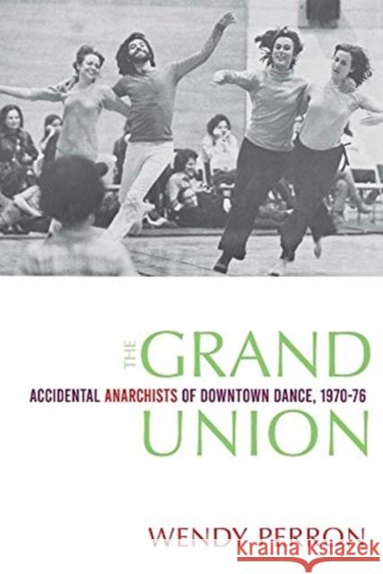 The Grand Union: Accidental Anarchists of Downtown Dance, 1970-1976 Perron, Wendy 9780819579669 Wesleyan University Press