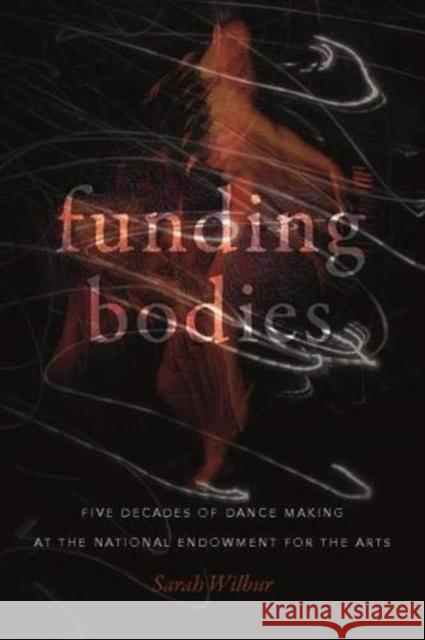 Funding Bodies: Five Decades of Dance Making at the National Endowment for the Arts Sarah Wilbur 9780819580528 Wesleyan University Press