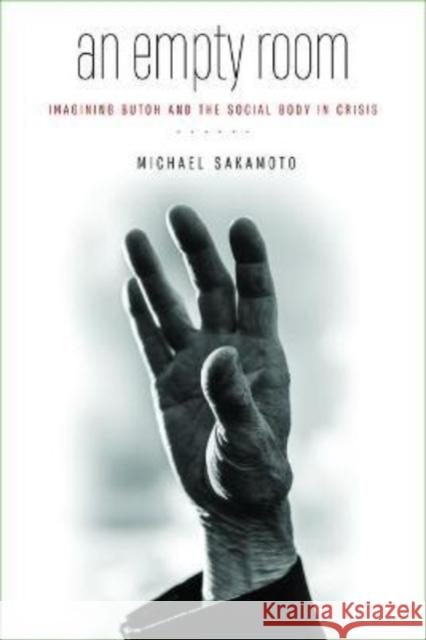 An Empty Room: Imagining Butoh and the Social Body in Crisis Michael Sakamoto 9780819580658 Wesleyan University Press