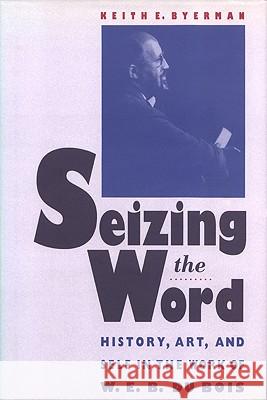Seizing the Word: History, Art, and Self in the Work of W. E. B. Du Bois Keith E. Byerman 9780820316246