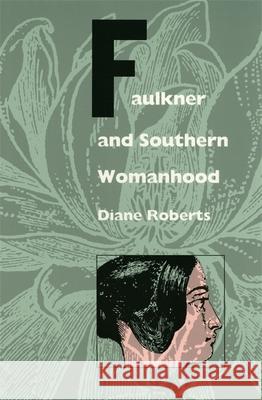 Faulkner and Southern Womanhood Diane Roberts 9780820317410 University of Georgia Press