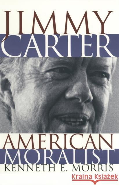 Jimmy Carter American Moralist: The Life Story and Moral Legacy of Our Thirty-Ninth President Morris, Kenneth 9780820319490