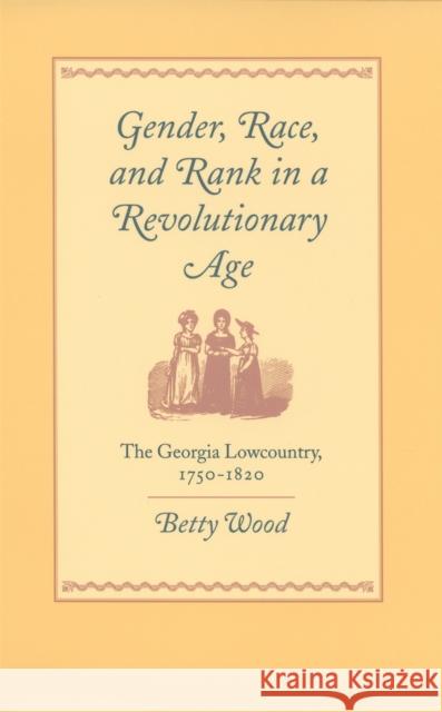 Gender, Race, and Rank in a Revolutionary Age: The Georgia Lowcountry, 1750-1820 Wood, Betty 9780820321837 University of Georgia Press
