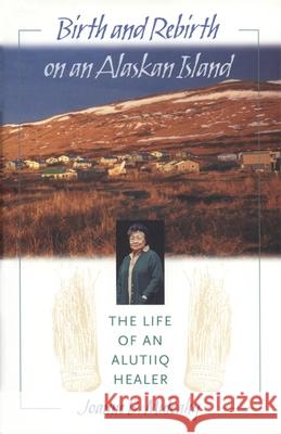 Birth and Rebirth on an Alaskan Island: The Life of an Alutiiq Healer Mulcahy, Joanne B. 9780820322537