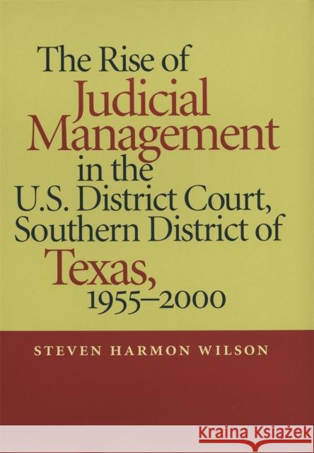 The Rise of Judicial Management in the U.S. District Court, Southern District of Texas, 1955-2000 Steven Harmon Wilson 9780820323633 University of Georgia Press