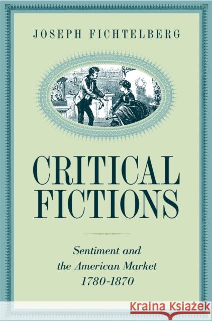 Critical Fictions: Sentiment and the American Market, 1780-1870 Fichtelberg, Joseph 9780820324340 University of Georgia Press