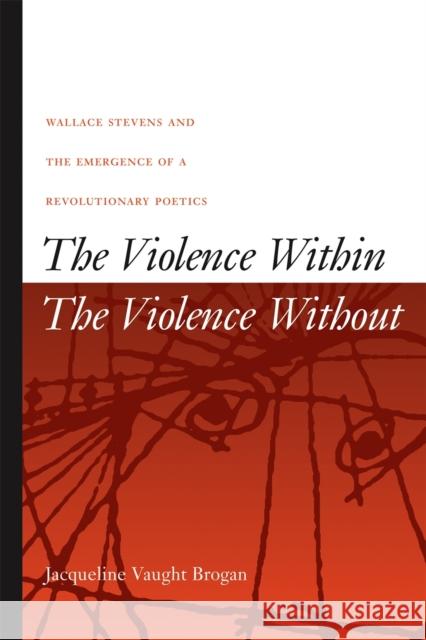 The Violence Within/The Violence Without: Wallace Stevens and the Emergence of a Revolutionary Poetics Brogan, Jacqueline Vaught 9780820325194 University of Georgia Press