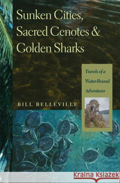 Sunken Cities, Sacred Cenotes, and Golden Sharks: Travels of a Water-Bound Adventurer Belleville, Bill 9780820325927 University of Georgia Press