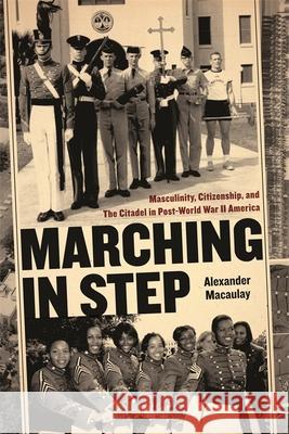 Marching in Step: Masculinity, Citizenship, and the Citadel in Post-World War II America Macaulay, Alexander 9780820326511 University of Georgia Press
