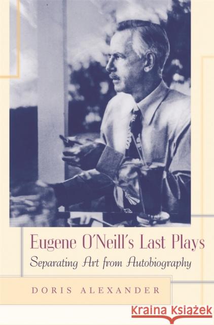 Eugene O'Neill's Last Plays: Separating Art from Autobiography Alexander, Doris 9780820327099 University of Georgia Press