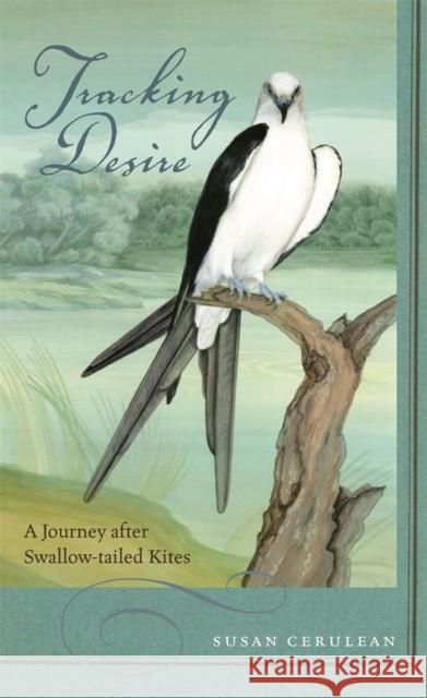 Tracking Desire: A Journey After Swallow-Tailed Kites Cerulean, Susan 9780820328195