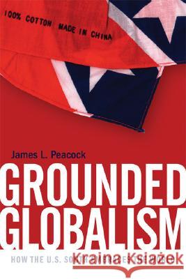 Grounded Globalism : How the U.S. South Embraces the World James L. Peacock 9780820328683