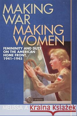 Making War, Making Women: Femininity and Duty on the American Home Front, 1941-1945 McEuen, Melissa a. 9780820329048