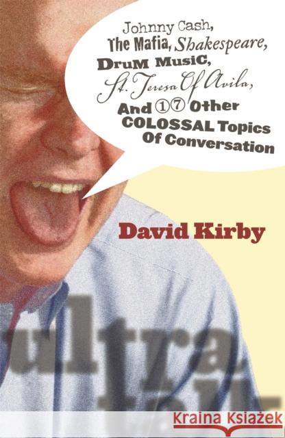 Ultra-Talk: Johnny Cash, the Mafia, Shakespeare, Drum Music, St. Teresa of Avila, and 17 Other Colossal Topics of Conversation Kirby, David 9780820329093 University of Georgia Press