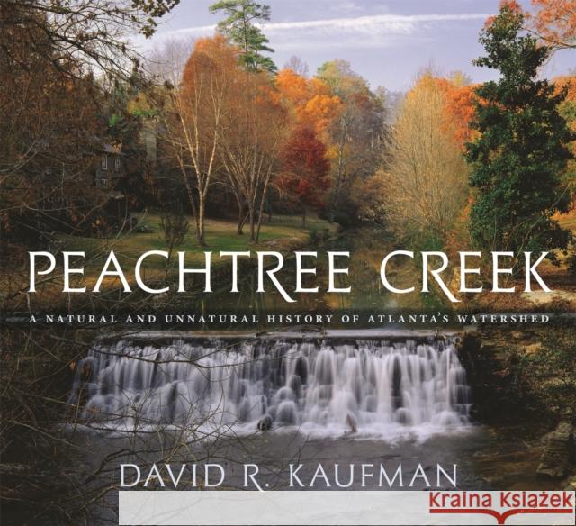 Peachtree Creek: A Natural and Unnatural History of Atlanta's Watershed Kaufman, David R. 9780820329291 University of Georgia Press
