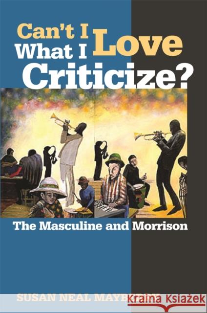 Can't I Love What I Criticize?: The Masculine and Morrison Mayberry, Susan Neal 9780820329451 University of Georgia Press