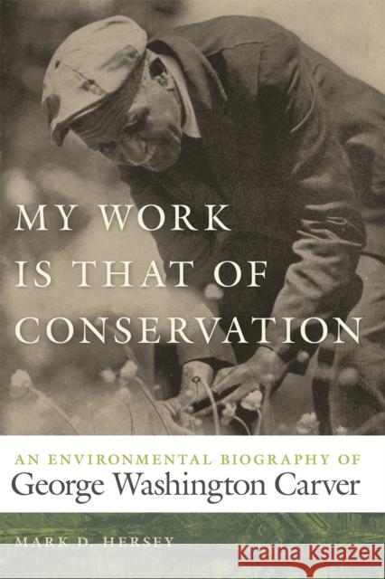 My Work Is That of Conservation: An Environmental Biography of George Washington Carver Hersey, Mark D. 9780820330884 University of Georgia Press