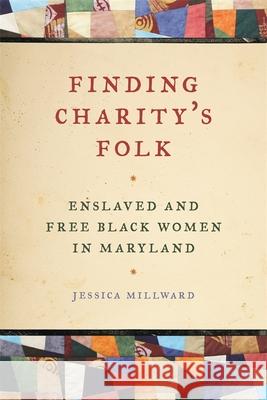 Finding Charity's Folk: Enslaved and Free Black Women in Maryland Jessica Millward 9780820331089