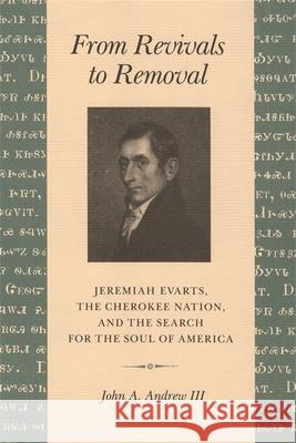 From Revivals to Removal: Jeremiah Evarts, the Cherokee Nation, and the Search for the Soul of America Andrew, John A., III 9780820331218