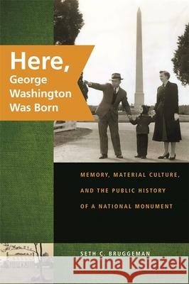 Here, George Washington Was Born: Memory, Material Culture, and the Public History of a National Monument Bruggeman, Seth C. 9780820331782 University of Georgia Press