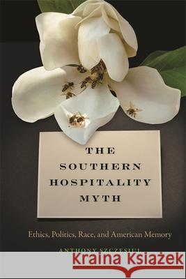 Southern Hospitality Myth: Ethics, Politics, Race, and American Memory Anthony Szczesiul 9780820332765 University of Georgia Press