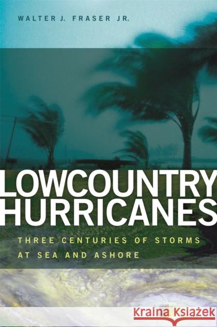 Lowcountry Hurricanes: Three Centuries of Storms at Sea and Ashore Fraser, Walter J. 9780820333335 University of Georgia Press