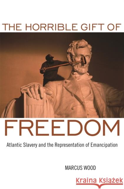 The Horrible Gift of Freedom: Atlantic Slavery and the Representation of Emancipation Wood, Marcus 9780820334271 University of Georgia Press