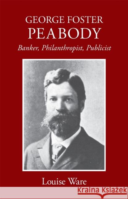 George Foster Peabody: Banker, Philanthropist, Publicist Ware, Louise 9780820334561